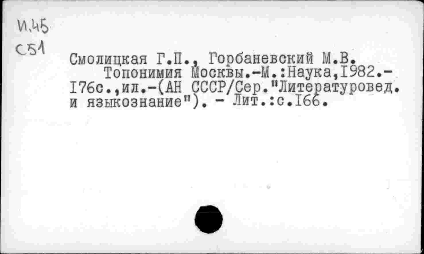 ﻿Смолицкая Г.П., Горбаневский М.В.
Топонимия Москвы.-М.:Наука,1982.-176с.,ил.-(АН СССР/Сер.“Литературовед, и языкознание“). - Лит.:с.166.